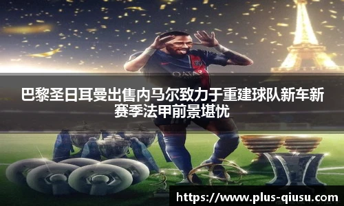 巴黎圣日耳曼出售内马尔致力于重建球队新车新赛季法甲前景堪忧