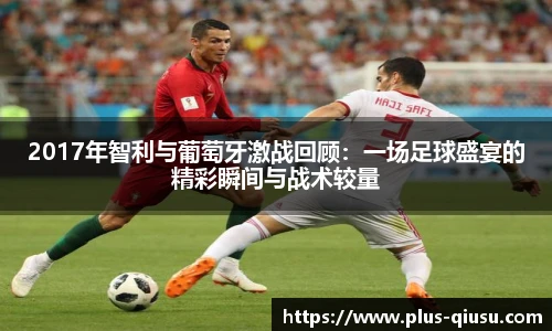 2017年智利与葡萄牙激战回顾：一场足球盛宴的精彩瞬间与战术较量