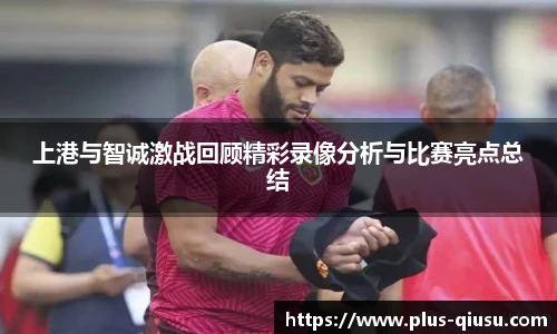 上港与智诚激战回顾精彩录像分析与比赛亮点总结